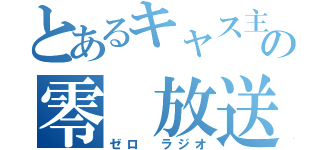 とあるキャス主の零 放送（ゼロ ラジオ）