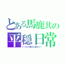 とある馬鹿共の平穏日常（いつもの場所に集合な？）