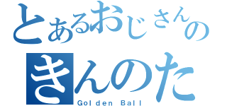 とあるおじさんのきんのたま（Ｇｏｌｄｅｎ Ｂａｌｌ）