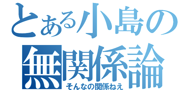 とある小島の無関係論（そんなの関係ねえ）