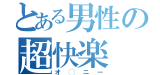 とある男性の超快楽（オ◯ニー）