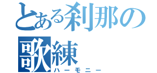 とある刹那の歌練（ハーモニー）