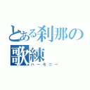 とある刹那の歌練（ハーモニー）