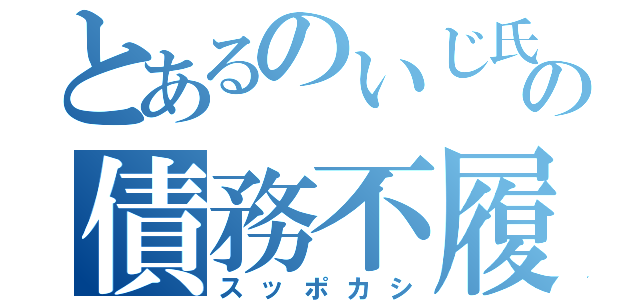 とあるのいじ氏の債務不履行（スッポカシ）