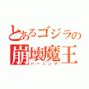 とあるゴジラの崩壊魔王（バーニング）