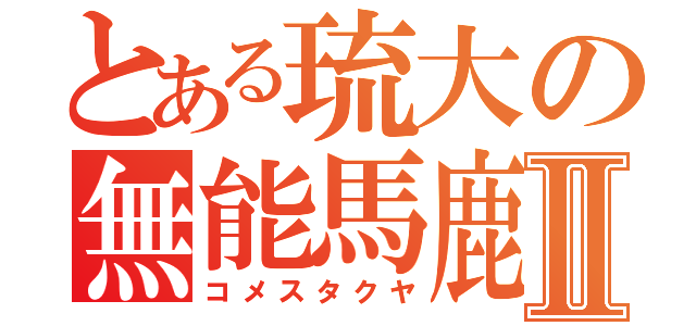 とある琉大の無能馬鹿Ⅱ（コメスタクヤ）