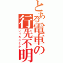 とある電車の行先不明（しったことか）