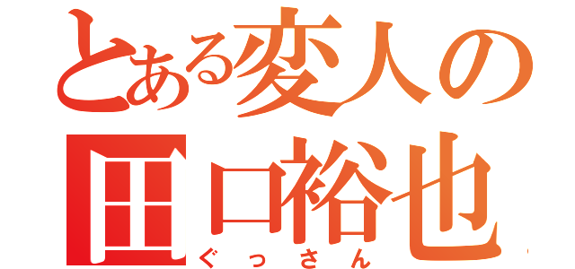 とある変人の田口裕也（ぐっさん）