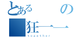 とある廣設の瘋狂一一（ｔｏｇｅｔｈｅｒ）