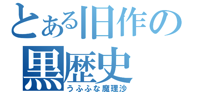 とある旧作の黒歴史（うふふな魔理沙）