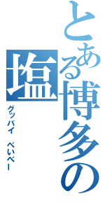 とある博多の塩（グッバイ　べいべー）