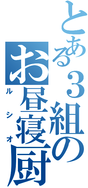 とある３組のお昼寝厨（ルシオ）