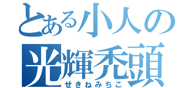 とある小人の光輝禿頭（せきねみちこ）