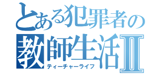 とある犯罪者の教師生活Ⅱ（ティーチャーライフ）
