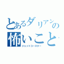 とあるダリアンの怖いこと（ジェットコースター）