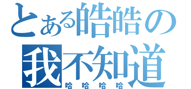 とある皓皓の我不知道（哈哈哈哈）