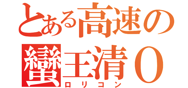 とある高速の蠻王清Ｏ（ロリコン）