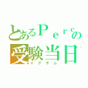 とあるＰｅｒｃの受験当日（イグザム）