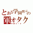 とある学園黙示録の軍オタク（平野コータ）