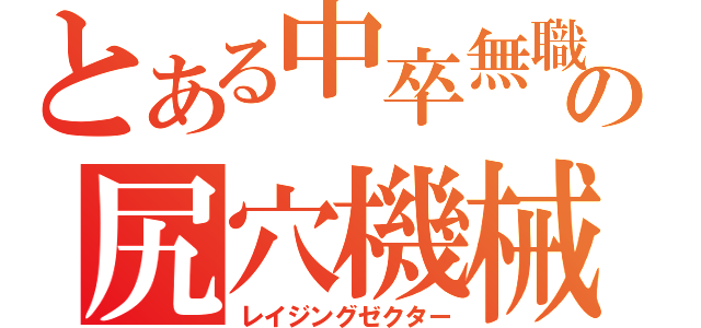 とある中卒無職の尻穴機械（レイジングゼクター）