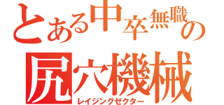 とある中卒無職の尻穴機械（レイジングゼクター）