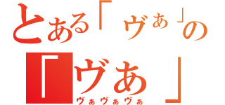 とある「ヴぁ」の「ヴぁ」（ヴぁヴぁヴぁ）