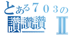 とある７０３の讚讚讚Ⅱ（哈哈哈哈哈哈哈哈哈哈哈哈哈哈哈哈哈哈）