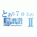 とある７０３の讚讚讚Ⅱ（哈哈哈哈哈哈哈哈哈哈哈哈哈哈哈哈哈哈）