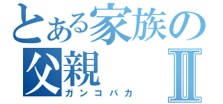 とある家族の父親Ⅱ（ガンコバカ）