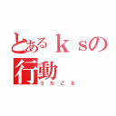 とあるｋｓの行動（うたごえ）