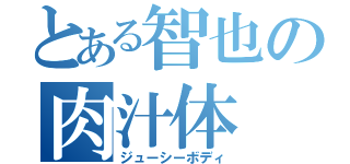 とある智也の肉汁体（ジューシーボディ）