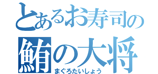 とあるお寿司の鮪の大将（まぐろたいしょう）