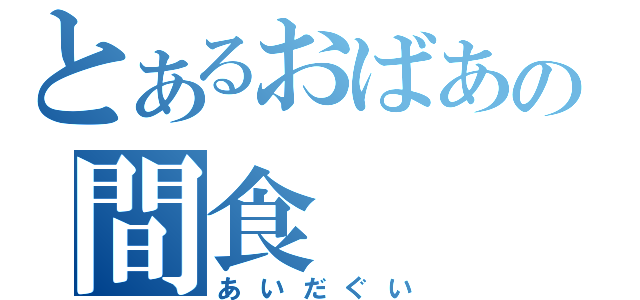 とあるおばあの間食（あいだぐい）