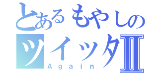 とあるもやしのツイッターⅡ（Ａｇａｉｎ）