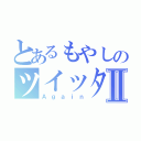 とあるもやしのツイッターⅡ（Ａｇａｉｎ）