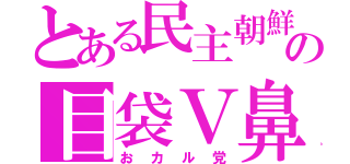 とある民主朝鮮の目袋Ｖ鼻（おカル党）