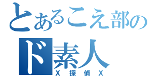 とあるこえ部のド素人（Ｘ探偵Ｘ）