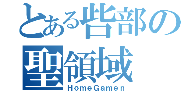 とある呰部の聖領域（ＨｏｍｅＧａｍｅｎ）