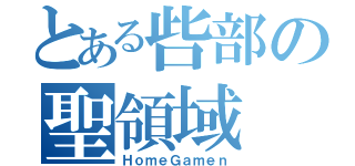 とある呰部の聖領域（ＨｏｍｅＧａｍｅｎ）