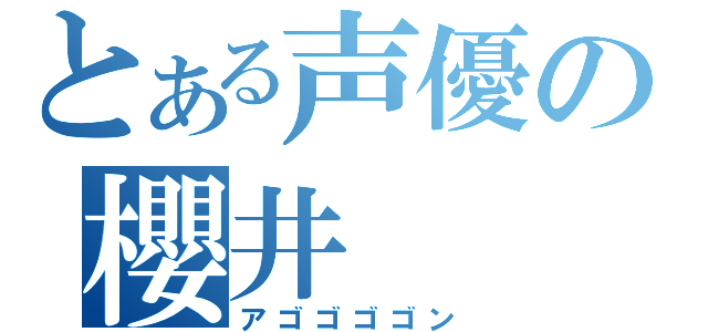 とある声優の櫻井（アゴゴゴゴン）