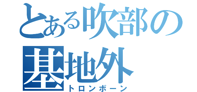 とある吹部の基地外（トロンボーン）