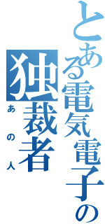 とある電気電子の独裁者（あの人）