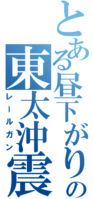 とある昼下がりの東太沖震（レールガン）