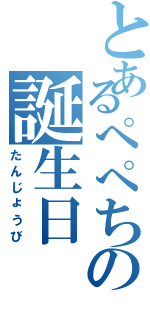 とあるぺぺちの誕生日（たんじょうび）