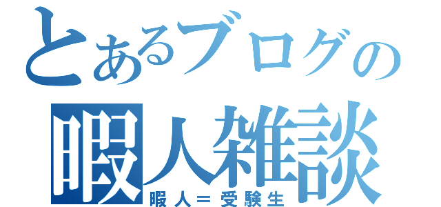 とあるブログの暇人雑談（暇人＝受験生）