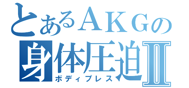 とあるＡＫＧの身体圧迫Ⅱ（ボディプレス）