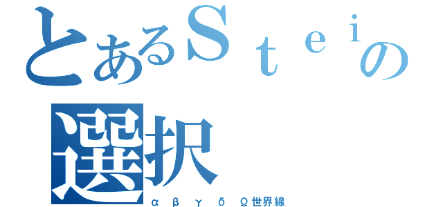 とあるＳｔｅｉｎｓ；Ｇａｔｅの選択（α β γ δ Ω世界線）