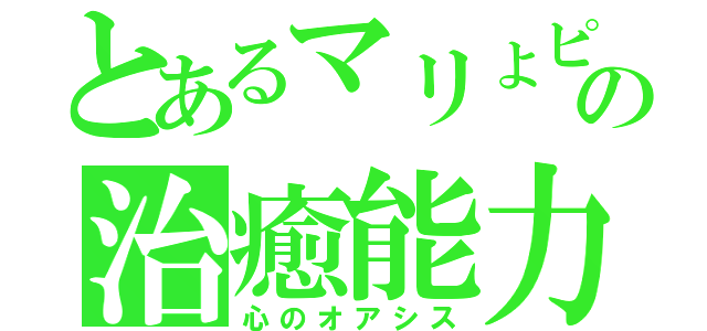 とあるマリょピコの治癒能力（心のオアシス）