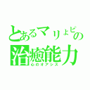 とあるマリょピコの治癒能力（心のオアシス）