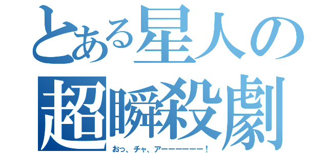 とある星人の超瞬殺劇（おっ、チャ、アーーーーーー！）